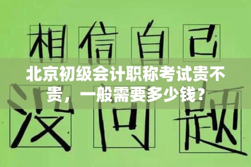 北京初级会计职称考试贵不贵，一般需要多少钱？