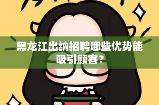黑龙江出纳招聘哪些优势能吸引顾客？