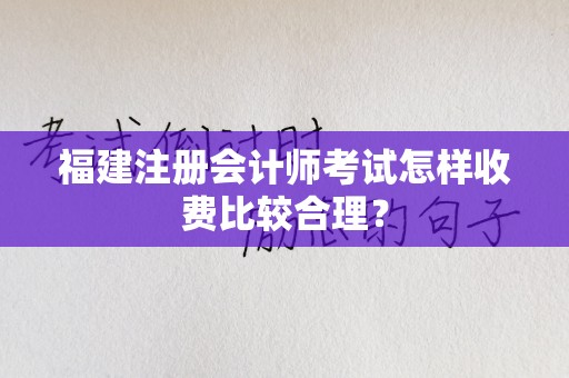 福建注册会计师考试怎样收费比较合理？