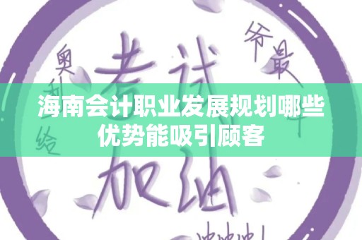 海南会计职业发展规划哪些优势能吸引顾客