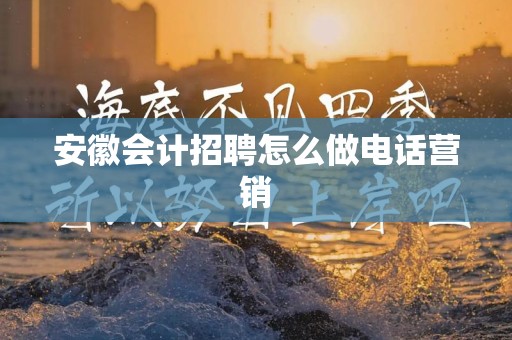 安徽会计招聘怎么做电话营销