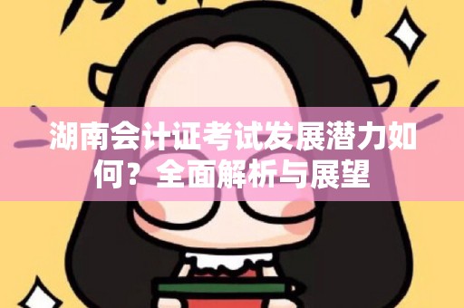 湖南会计证考试发展潜力如何？全面解析与展望