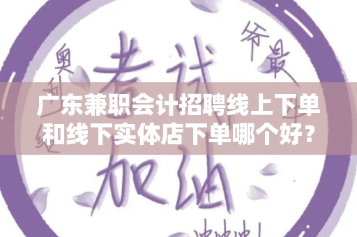 广东兼职会计招聘线上下单和线下实体店下单哪个好？