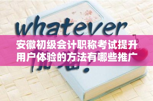 安徽初级会计职称考试提升用户体验的方法有哪些推广方式有哪些