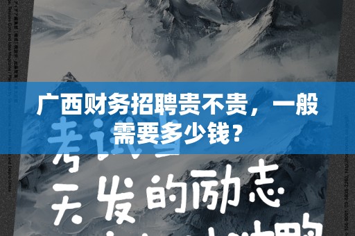广西财务招聘贵不贵，一般需要多少钱？