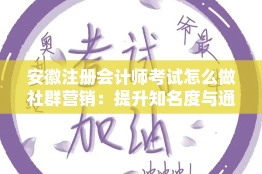 安徽注册会计师考试怎么做社群营销：提升知名度与通过率的有效策略