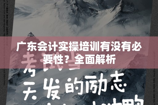广东会计实操培训有没有必要性？全面解析