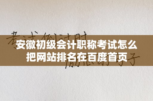 安徽初级会计职称考试怎么把网站排名在百度首页