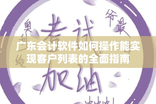 广东会计软件如何操作能实现客户列表的全面指南