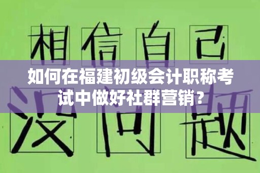 如何在福建初级会计职称考试中做好社群营销？