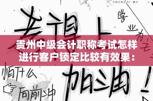 贵州中级会计职称考试怎样进行客户锁定比较有效果：全面指南与策略