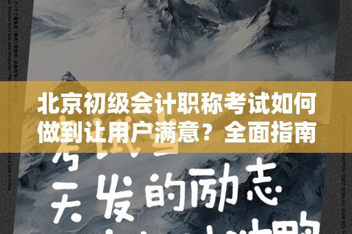 北京初级会计职称考试如何做到让用户满意？全面指南