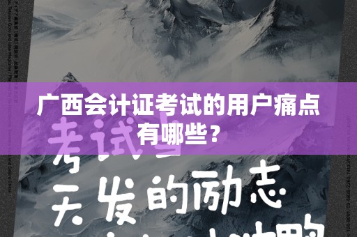 广西会计证考试的用户痛点有哪些？