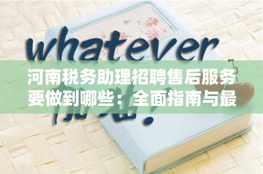 河南税务助理招聘售后服务要做到哪些：全面指南与最佳实践