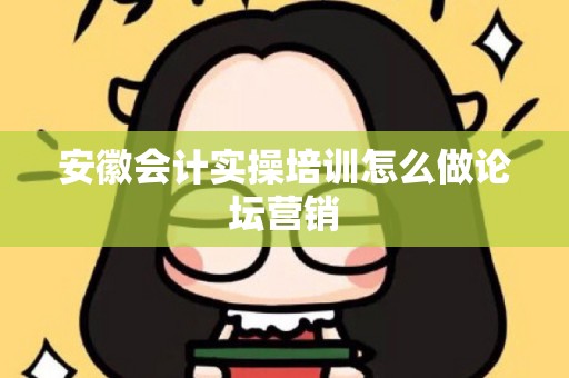 安徽会计实操培训怎么做论坛营销