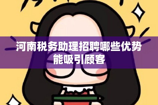 河南税务助理招聘哪些优势能吸引顾客