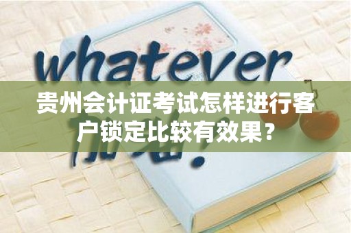 贵州会计证考试怎样进行客户锁定比较有效果？