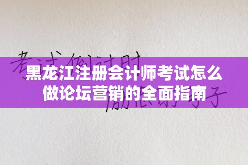 黑龙江注册会计师考试怎么做论坛营销的全面指南