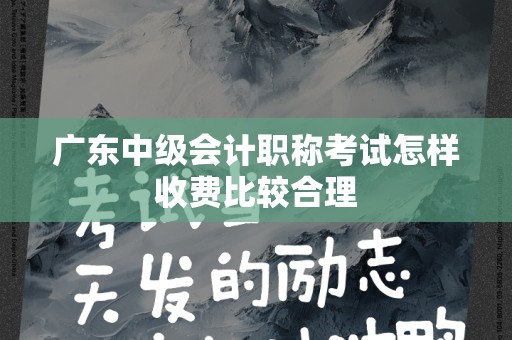 广东中级会计职称考试怎样收费比较合理