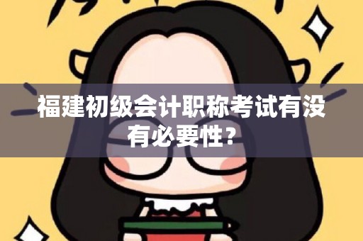 福建初级会计职称考试有没有必要性？