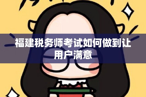 福建税务师考试如何做到让用户满意
