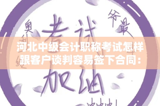 河北中级会计职称考试怎样跟客户谈判容易签下合同：提升你谈判技巧的秘籍