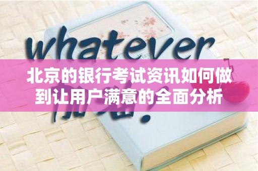 北京的银行考试资讯如何做到让用户满意的全面分析
