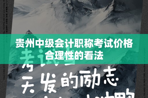 贵州中级会计职称考试价格合理性的看法