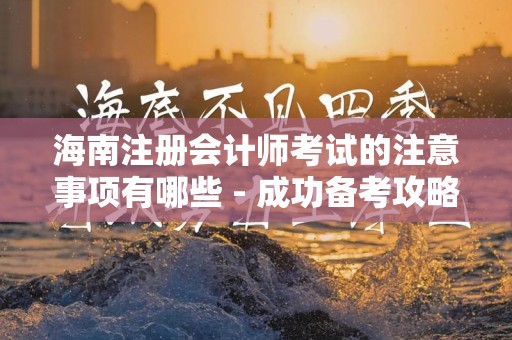 海南注册会计师考试的注意事项有哪些 - 成功备考攻略