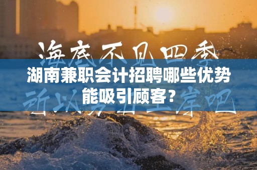 湖南兼职会计招聘哪些优势能吸引顾客？