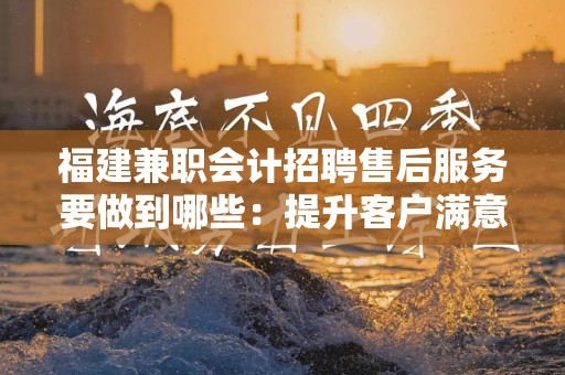 福建兼职会计招聘售后服务要做到哪些：提升客户满意度的关键