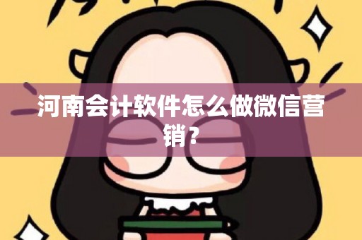 河南会计软件怎么做微信营销？