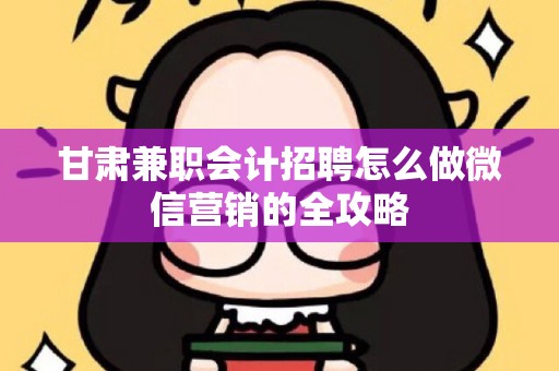 甘肃兼职会计招聘怎么做微信营销的全攻略