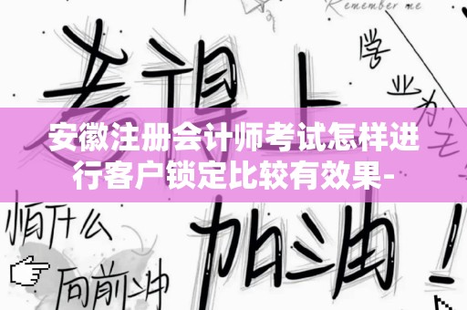 安徽注册会计师考试怎样进行客户锁定比较有效果-