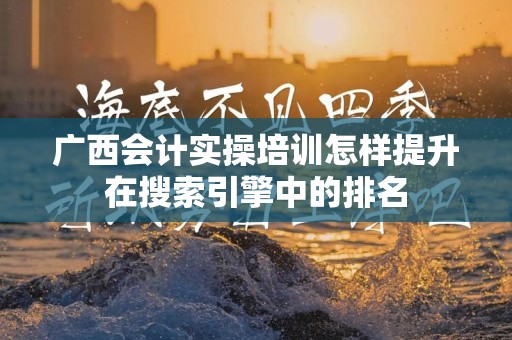 广西会计实操培训怎样提升在搜索引擎中的排名