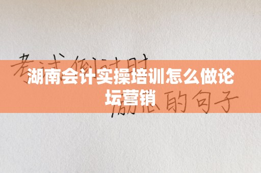 湖南会计实操培训怎么做论坛营销