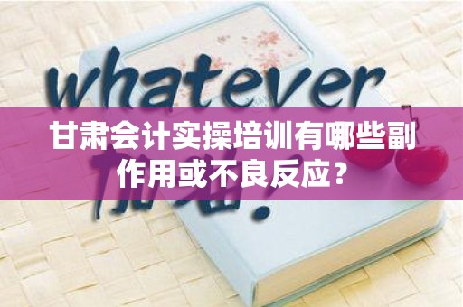 甘肃会计实操培训有哪些副作用或不良反应？