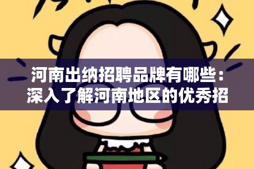 河南出纳招聘品牌有哪些：深入了解河南地区的优秀招聘选择