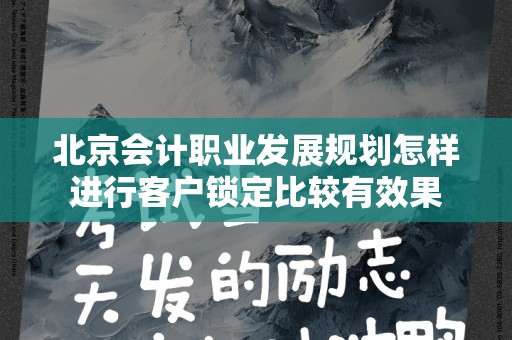 北京会计职业发展规划怎样进行客户锁定比较有效果