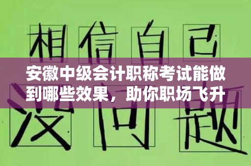 安徽中级会计职称考试能做到哪些效果，助你职场飞升