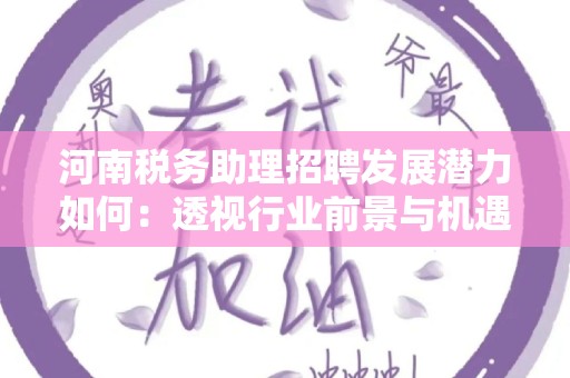 河南税务助理招聘发展潜力如何：透视行业前景与机遇