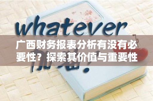 广西财务报表分析有没有必要性？探索其价值与重要性
