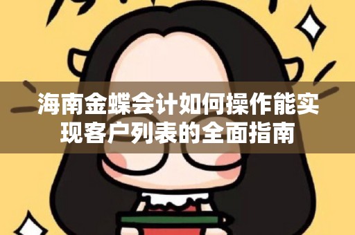 海南金蝶会计如何操作能实现客户列表的全面指南