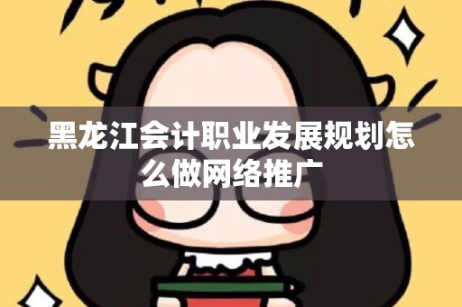 黑龙江会计职业发展规划怎么做网络推广