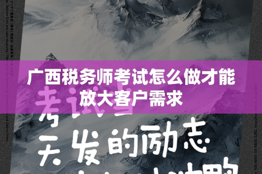 广西税务师考试怎么做才能放大客户需求