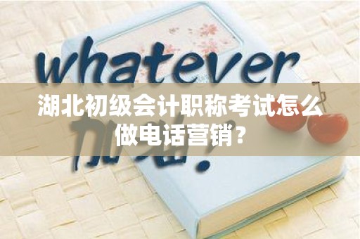 湖北初级会计职称考试怎么做电话营销？