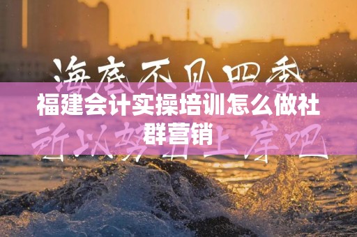 福建会计实操培训怎么做社群营销