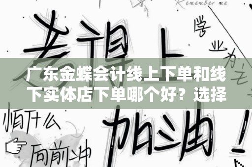 广东金蝶会计线上下单和线下实体店下单哪个好？选择指南！