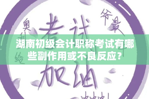 湖南初级会计职称考试有哪些副作用或不良反应？