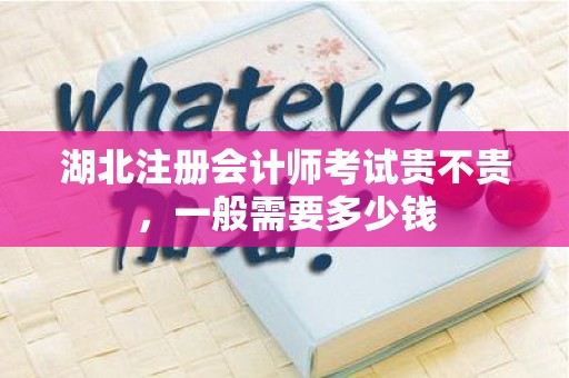 湖北注册会计师考试贵不贵，一般需要多少钱